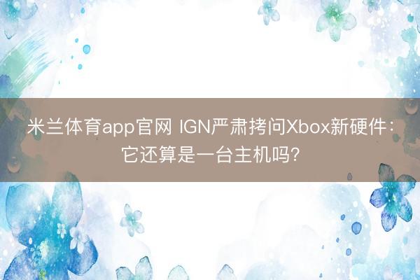 米兰体育app官网 IGN严肃拷问Xbox新硬件：它还算是一台主机吗？