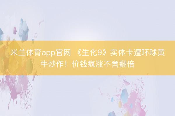 米兰体育app官网 《生化9》实体卡遭环球黄牛炒作！价钱疯涨不啻翻倍