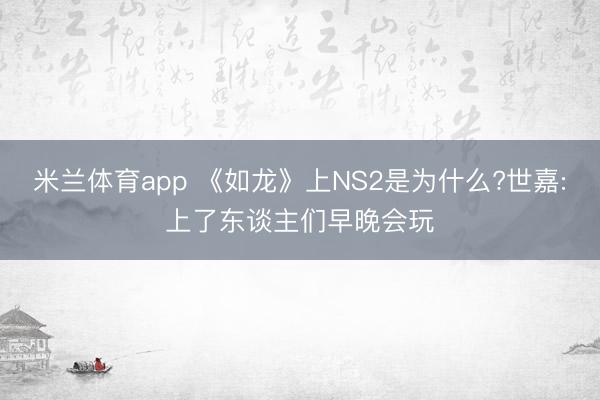 米兰体育app 《如龙》上NS2是为什么?世嘉:上了东谈主们早晚会玩
