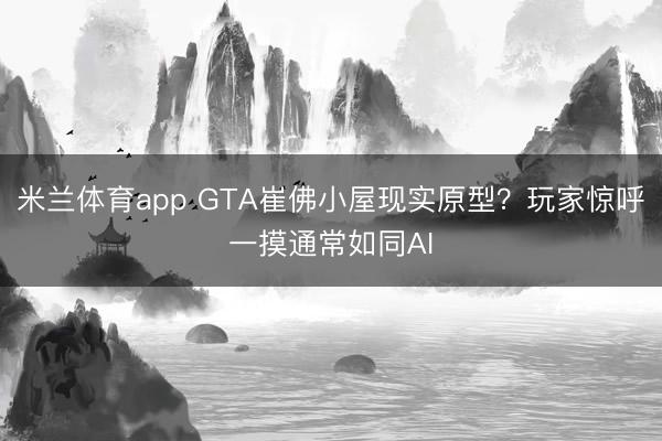 米兰体育app GTA崔佛小屋现实原型？玩家惊呼一摸通常如同AI
