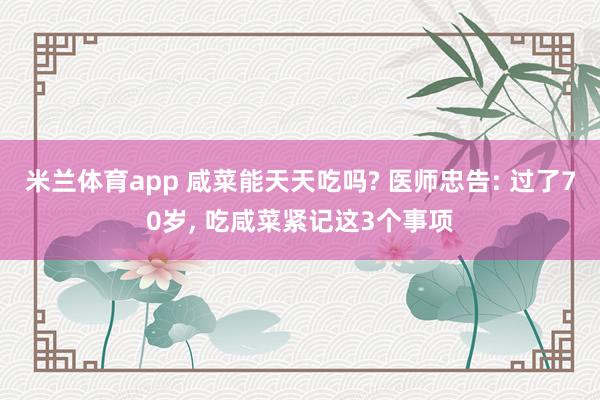 米兰体育app 咸菜能天天吃吗? 医师忠告: 过了70岁， 吃咸菜紧记这3个事项