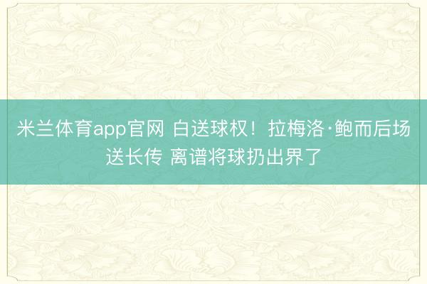 米兰体育app官网 白送球权！拉梅洛·鲍而后场送长传 离谱将球扔出界了