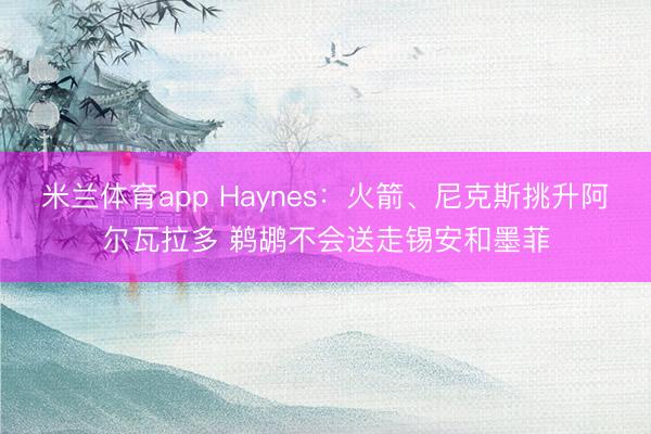 米兰体育app Haynes：火箭、尼克斯挑升阿尔瓦拉多 鹈鹕不会送走锡安和墨菲