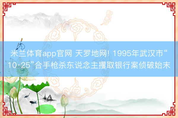 米兰体育app官网 天罗地网! 1995年武汉市“10·25”合手枪杀东说念主攫取银行案侦破始末
