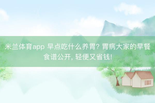 米兰体育app 早点吃什么养胃? 胃病大家的早餐食谱公开， 轻便又省钱!