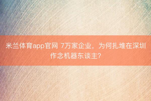 米兰体育app官网 7万家企业,为何扎堆在深圳作念机器东谈主?