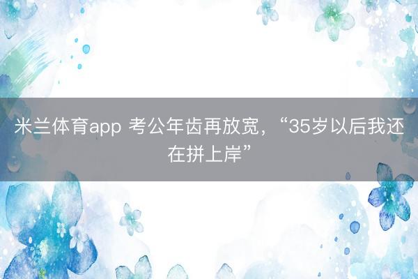 米兰体育app 考公年齿再放宽,“35岁以后我还在拼上岸”