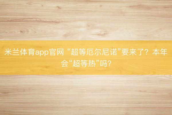 米兰体育app官网 “超等厄尔尼诺”要来了？本年会“超等热”吗？