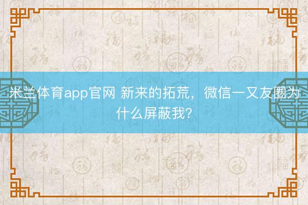 米兰体育app官网 新来的拓荒,微信一又友圈为什么屏蔽我?