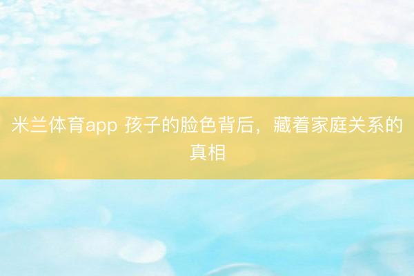 米兰体育app 孩子的脸色背后，藏着家庭关系的真相