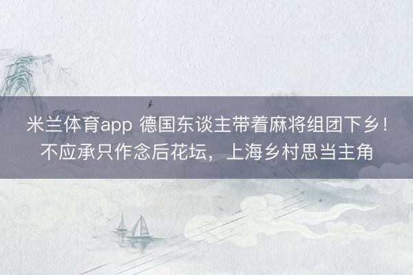 米兰体育app 德国东谈主带着麻将组团下乡!不应承只作念后花坛,上海乡村思当主角