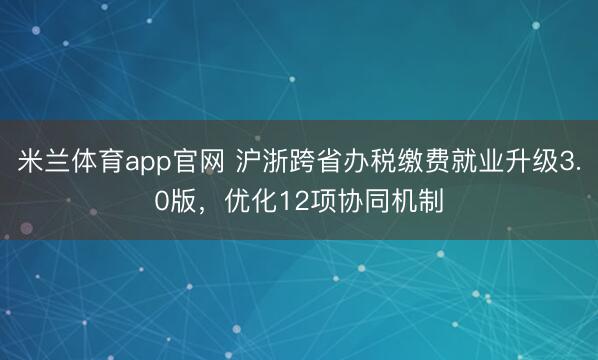 米兰体育app官网 沪浙跨省办税缴费就业升级3.0版，优化12项协同机制