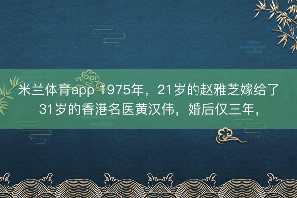 米兰体育app 1975年，21岁的赵雅芝嫁给了31岁的香港名医黄汉伟，婚后仅三年，