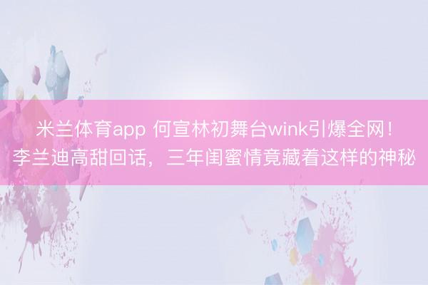 米兰体育app 何宣林初舞台wink引爆全网！李兰迪高甜回话，三年闺蜜情竟藏着这样的神秘