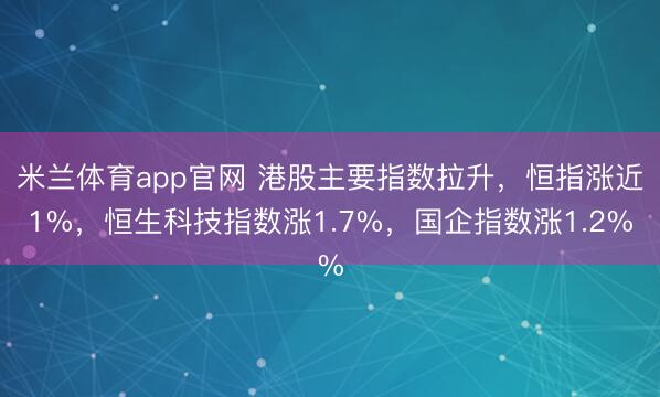 米兰体育app官网 港股主要指数拉升，恒指涨近1%，恒生科技指数涨1.7%，国企指数涨1.2%