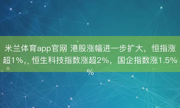 米兰体育app官网 港股涨幅进一步扩大,恒指涨超1%,恒生科技指数涨超2%,国企指数涨1.5%