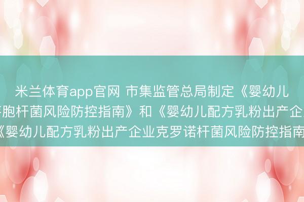 米兰体育app官网 市集监管总局制定《婴幼儿配方乳粉出产企业蜡样芽胞杆菌风险防控指南》和《婴幼儿配方乳粉出产企业克罗诺杆菌风险防控指南》