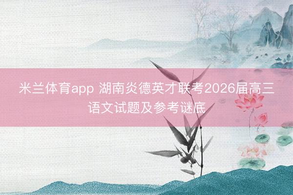 米兰体育app 湖南炎德英才联考2026届高三语文试题及参考谜底