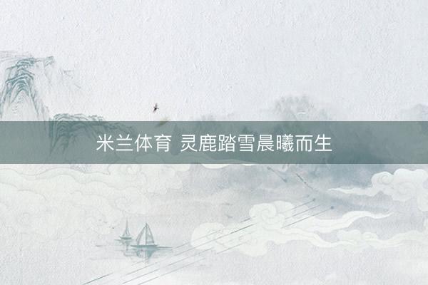 米兰体育 灵鹿踏雪晨曦而生