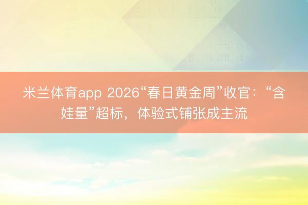 米兰体育app 2026“春日黄金周”收官：“含娃量”超标，体验式铺张成主流