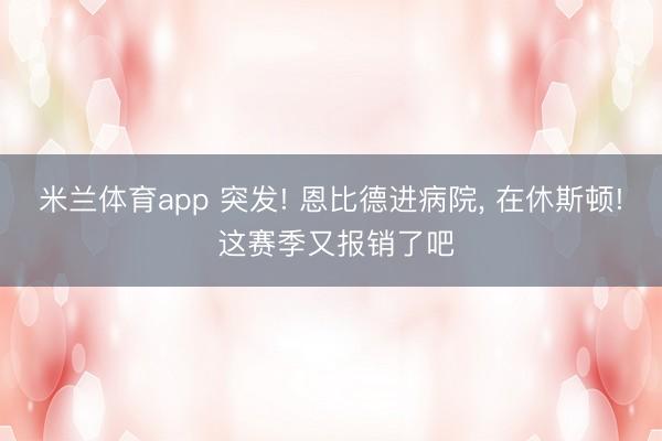 米兰体育app 突发! 恩比德进病院， 在休斯顿! 这赛季又报销了吧