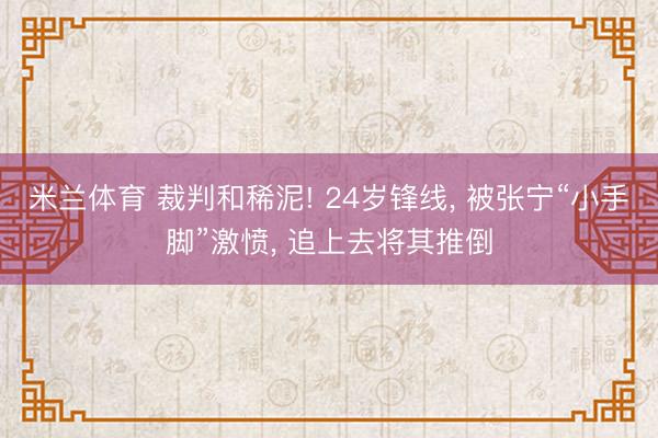 米兰体育 裁判和稀泥! 24岁锋线, 被张宁“小手脚”激愤, 追上去将其推倒