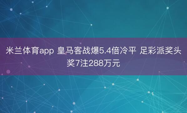 米兰体育app 皇马客战爆5.4倍冷平 足彩派奖头奖7注288万元