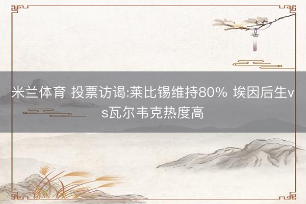 米兰体育 投票访谒:莱比锡维持80% 埃因后生vs瓦尔韦克热度高