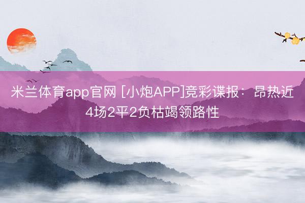 米兰体育app官网 [小炮APP]竞彩谍报：昂热近4场2平2负枯竭领路性