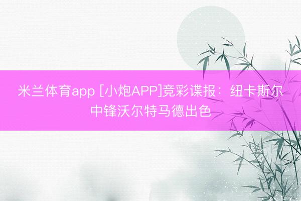 米兰体育app [小炮APP]竞彩谍报：纽卡斯尔中锋沃尔特马德出色