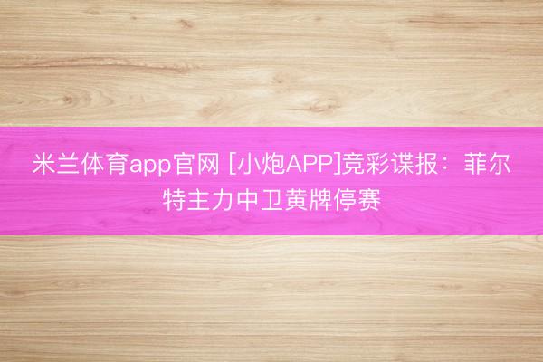 米兰体育app官网 [小炮APP]竞彩谍报：菲尔特主力中卫黄牌停赛