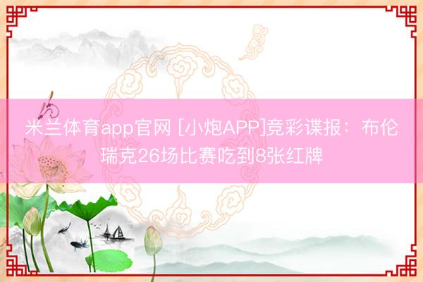 米兰体育app官网 [小炮APP]竞彩谍报：布伦瑞克26场比赛吃到8张红牌