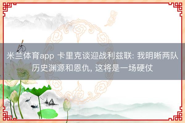 米兰体育app 卡里克谈迎战利兹联: 我明晰两队历史渊源和恩仇, 这将是一场硬仗