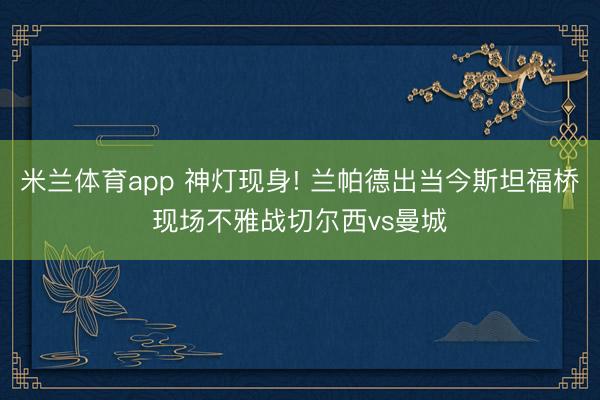 米兰体育app 神灯现身! 兰帕德出当今斯坦福桥现场不雅战切尔西vs曼城