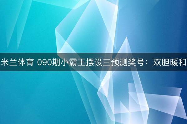 米兰体育 090期小霸王摆设三预测奖号：双胆暖和