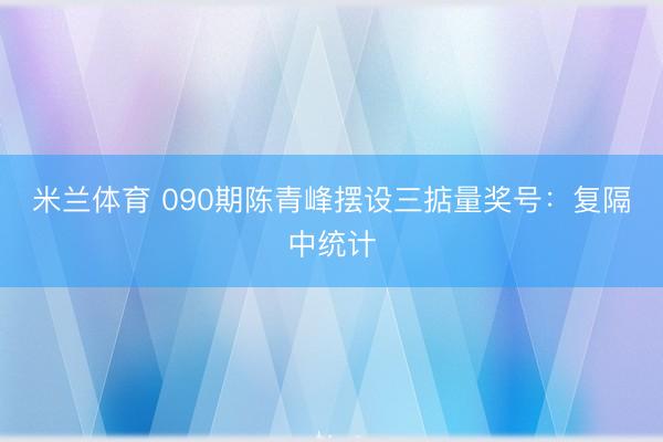 米兰体育 090期陈青峰摆设三掂量奖号：复隔中统计