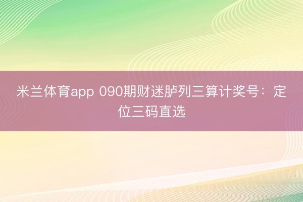 米兰体育app 090期财迷胪列三算计奖号：定位三码直选