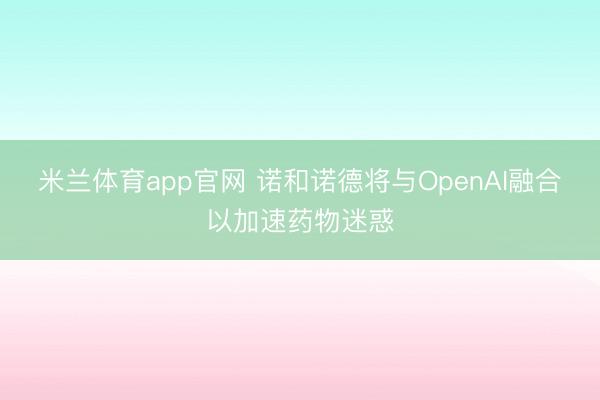 米兰体育app官网 诺和诺德将与OpenAI融合以加速药物迷惑