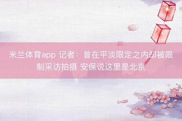 米兰体育app 记者:曾在平淡限定之内却被限制采访拍摄 安保说这里是北京