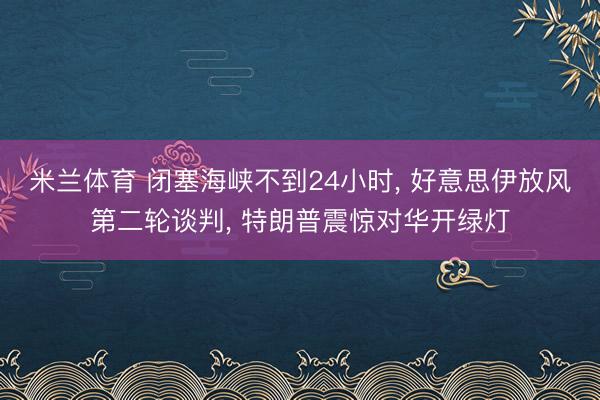 米兰体育 闭塞海峡不到24小时， 好意思伊放风第二轮谈判， 特朗普震惊对华开绿灯