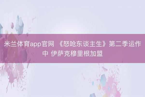 米兰体育app官网 《怒呛东谈主生》第二季运作中 伊萨克穆里根加盟