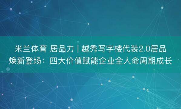 米兰体育 居品力 | 越秀写字楼代装2.0居品焕新登场:四大价值赋能企业全人命周期成长