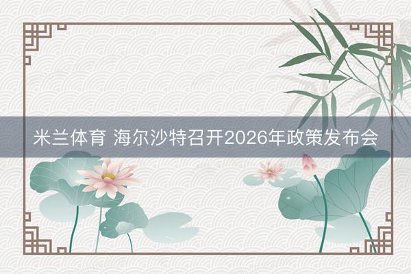 米兰体育 海尔沙特召开2026年政策发布会