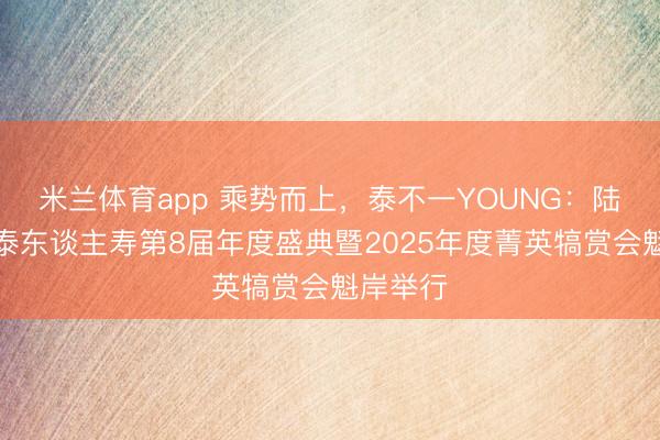 米兰体育app 乘势而上,泰不一YOUNG:陆家嘴国泰东谈主寿第8届年度盛典暨2025年度菁英犒赏会魁岸举行