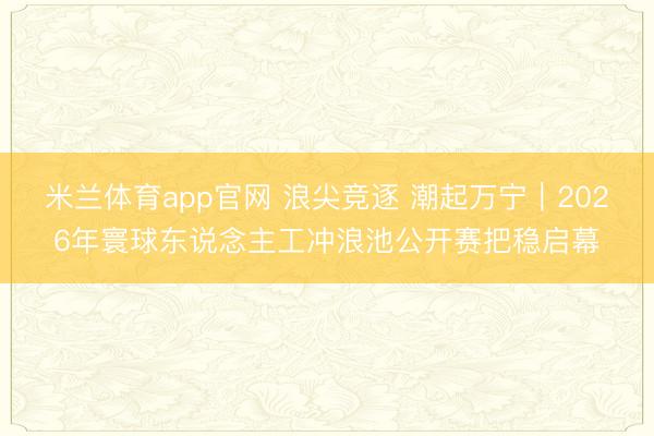 米兰体育app官网 浪尖竞逐 潮起万宁|2026年寰球东说念主工冲浪池公开赛把稳启幕
