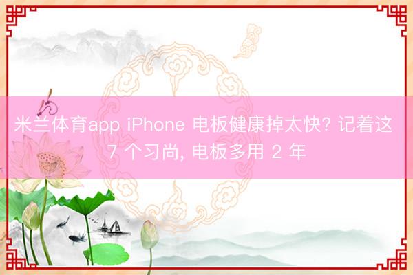 米兰体育app iPhone 电板健康掉太快? 记着这 7 个习尚， 电板多用 2 年
