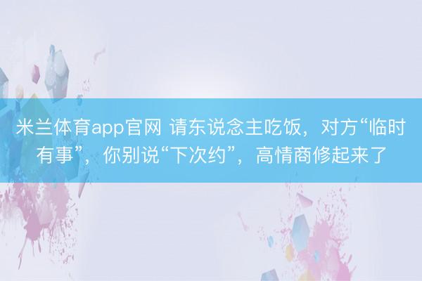 米兰体育app官网 请东说念主吃饭，对方“临时有事”，你别说“下次约”，高情商修起来了