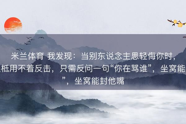 米兰体育 我发现：当别东说念主思轻侮你时，其实根柢用不着反击，只需反问一句“你在骂谁”，坐窝能封他嘴