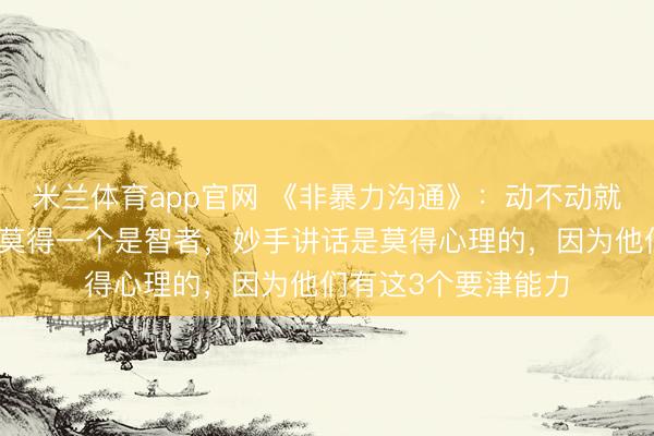 米兰体育app官网 《非暴力沟通》：动不动就起火的东说念主，莫得一个是智者，妙手讲话是莫得心理的，因为他们有这3个要津能力