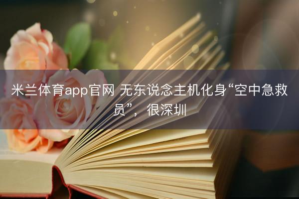 米兰体育app官网 无东说念主机化身“空中急救员”，很深圳